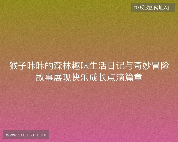 猴子咔咔的森林趣味生活日记与奇妙冒险故事展现快乐成长点滴篇章